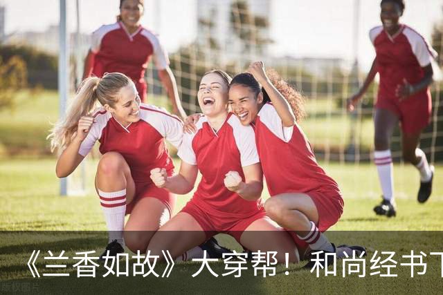《兰香如故》大穿帮！和尚经书下藏iPhone 登热搜被笑：演我上课摸鱼