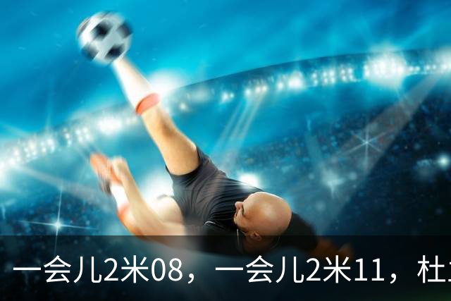 一会儿2米08，一会儿2米11，杜兰特你究竟有多高？