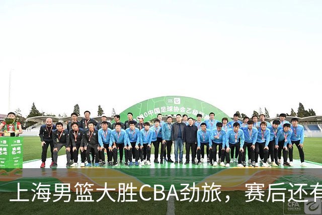 上海男篮大胜CBA劲旅，赛后还有3个好消息，卫冕几率非常大