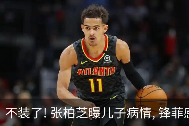 不装了! 张柏芝曝儿子病情, 锋菲感情现状曝光 再恩爱也难抵残酷