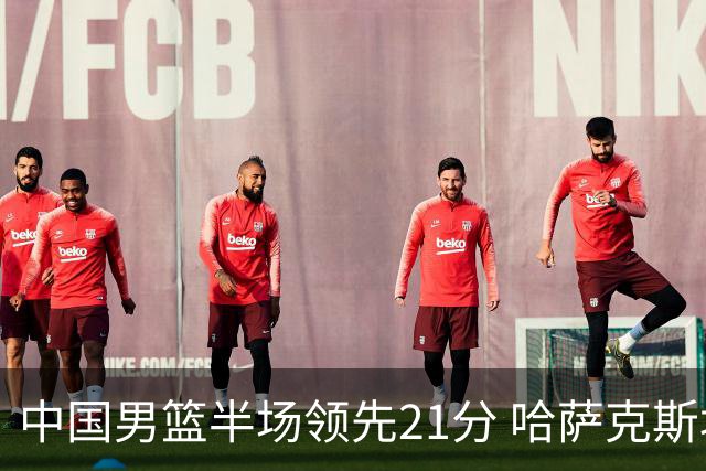 中国男篮半场领先21分 哈萨克斯坦队16次失误