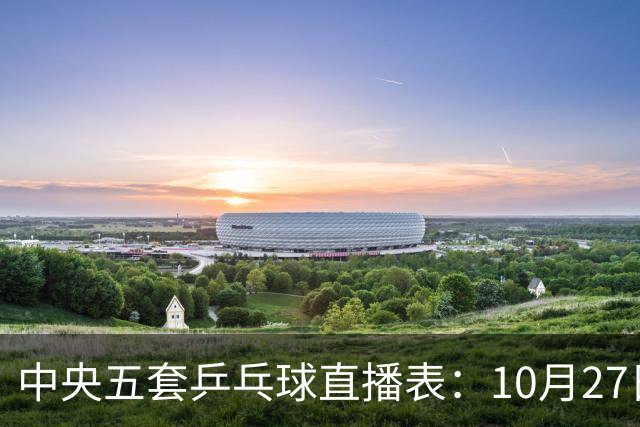 中央五套乒乓球直播表：10月27日CCTV5、CCTV5+节目单，附国乒赛程