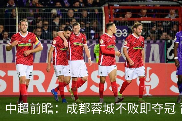 中超前瞻：成都蓉城不败即夺冠 青岛海牛恐提前降级