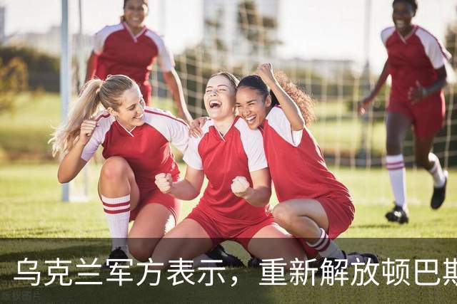 乌克兰军方表示，重新解放顿巴斯部分地区；泽连斯基称成功测试新武器