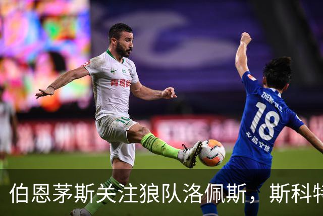 伯恩茅斯关注狼队洛佩斯，斯科特伤情或加速中场补强