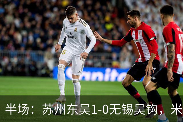 半场：苏州东吴1-0无锡吴钩，米尔扎提抢断后远射破门