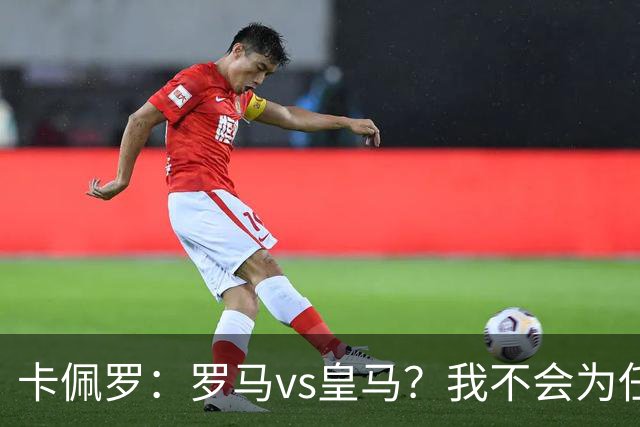 卡佩罗：罗马vs皇马？我不会为任何一方加油，比赛会精彩