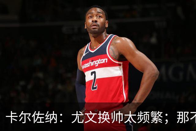 卡尔佐纳：尤文换帅太频繁；那不勒斯还没走到周期的尽头