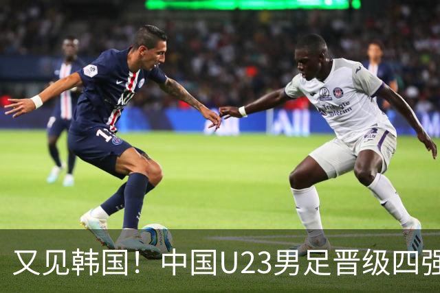 又见韩国！中国U23男足晋级四强，真正的考验来了