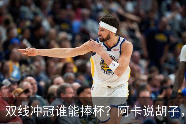 双线冲冠谁能捧杯？阿卡说胡子，ZZZ周意赢抢十，萨巴约战小郑