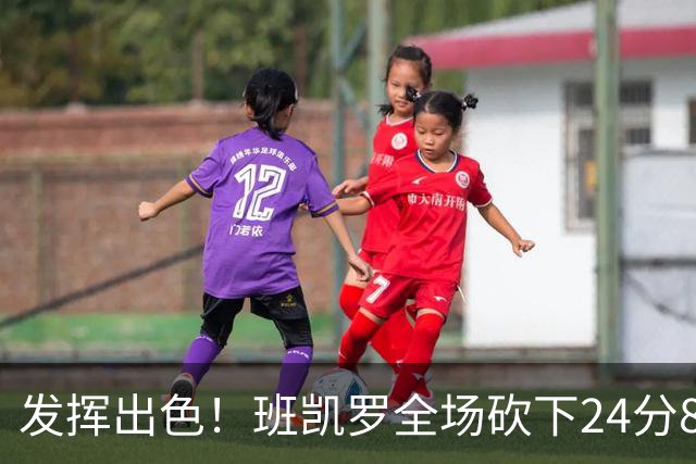 发挥出色！班凯罗全场砍下24分8篮板3助攻2抢断