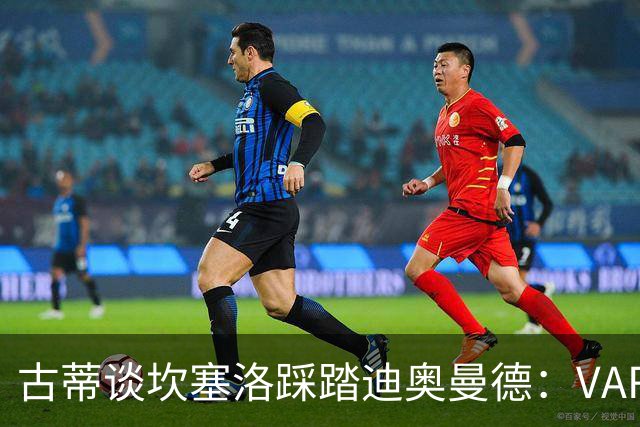 古蒂谈坎塞洛踩踏迪奥曼德：VAR应该介入此次动作
