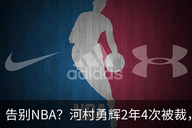告别NBA？河村勇辉2年4次被裁，170身高成硬伤，杨瀚森的含金量提升