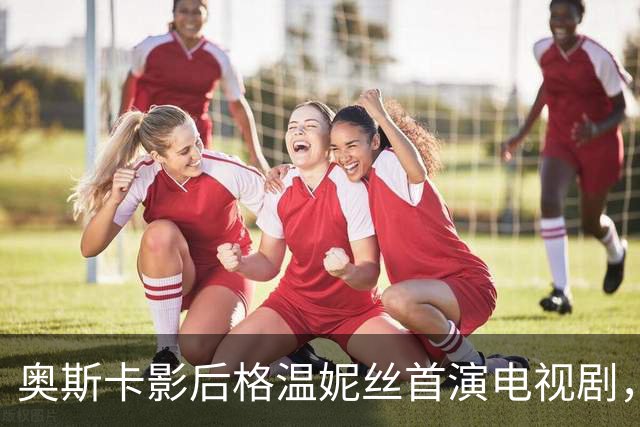 奥斯卡影后格温妮丝首演电视剧，一签就是两季