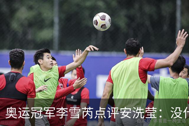 奥运冠军李雪芮点评安洗莹：没什么进攻，但核心很强、防守好