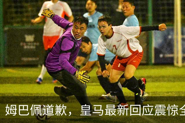 姆巴佩道歉，皇马最新回应震惊全网！