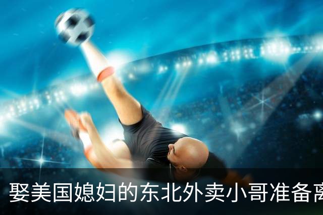 娶美国媳妇的东北外卖小哥准备离婚