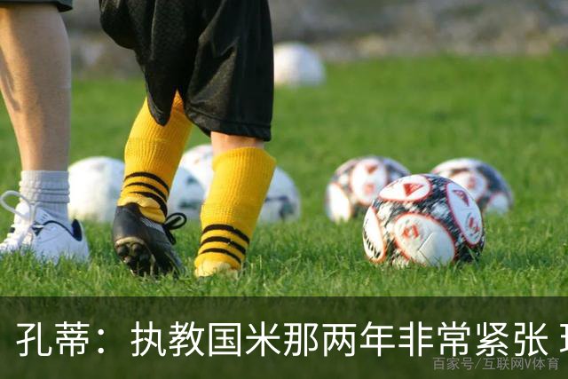 孔蒂：执教国米那两年非常紧张 现在他们有竞争力