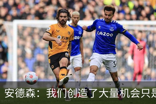 安德森：我们创造了大量机会只是没把握住；全队必须团结反弹