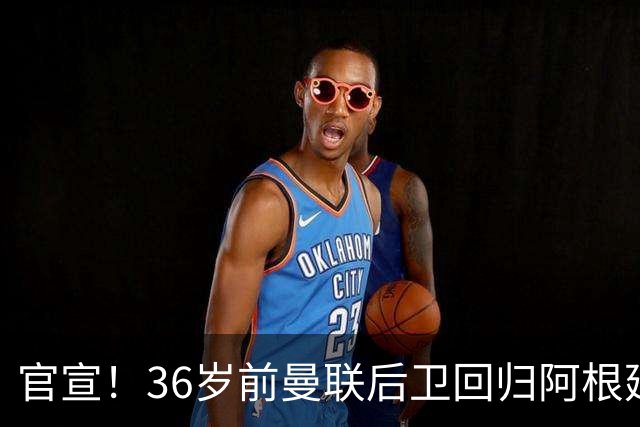 官宣！36岁前曼联后卫回归阿根廷