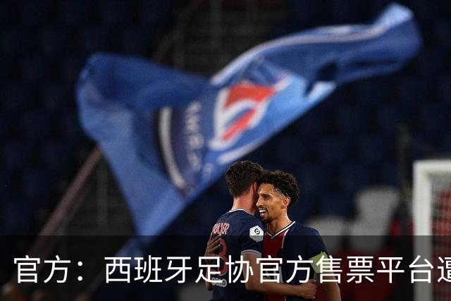 官方：西班牙足协官方售票平台遭攻击，暂停门票销售