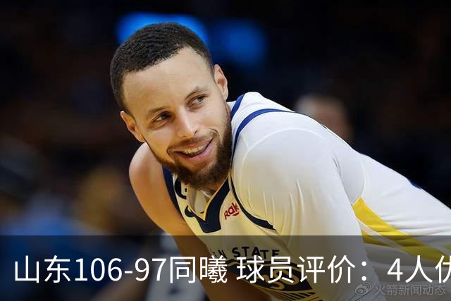 山东106-97同曦 球员评价：4人优秀，2人及格，6人低迷