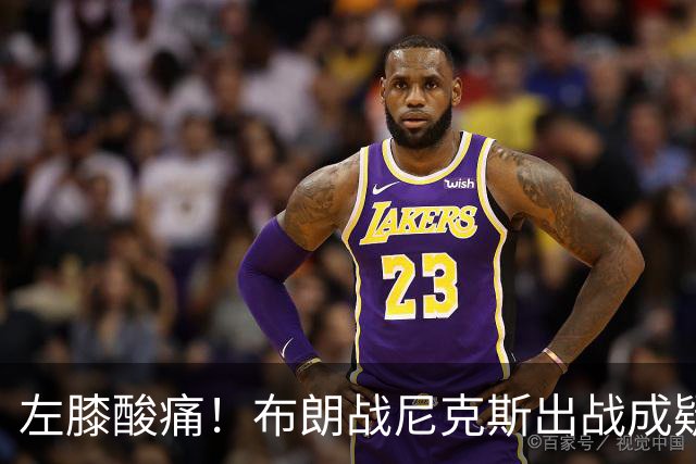 左膝酸痛！布朗战尼克斯出战成疑，76人迎NBA杯小组首场