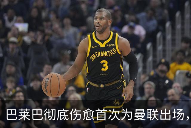 巴莱巴彻底伤愈首次为曼联出场，德里赫特亦成功复出！三人仍伤缺
