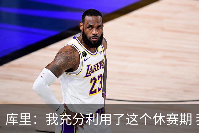 库里：我充分利用了这个休赛期 我对自己的身体状况充满了信心