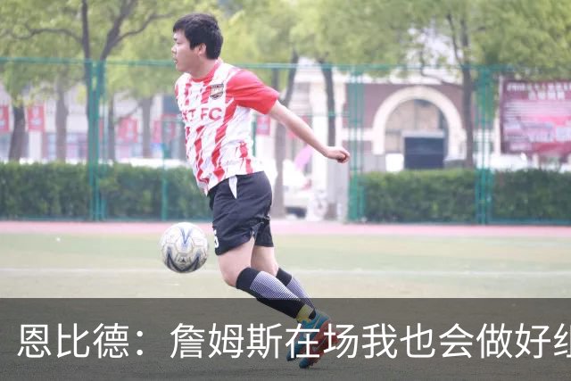 恩比德：詹姆斯在场我也会做好组织 他不在就要有人担任指挥官