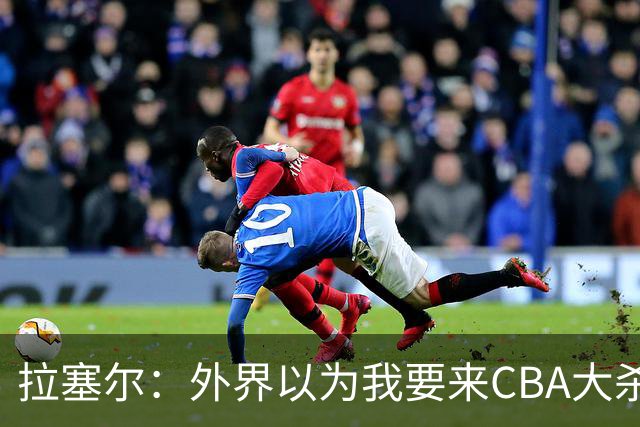拉塞尔：外界以为我要来CBA大杀四方 其实我是个无私的球员