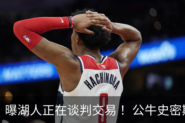 曝湖人正在谈判交易 ！公牛史密斯成潜在目标 布朗尼等四人或成筹码