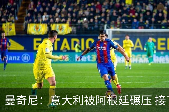 曼奇尼：意大利被阿根廷碾压 接下去将全面革新