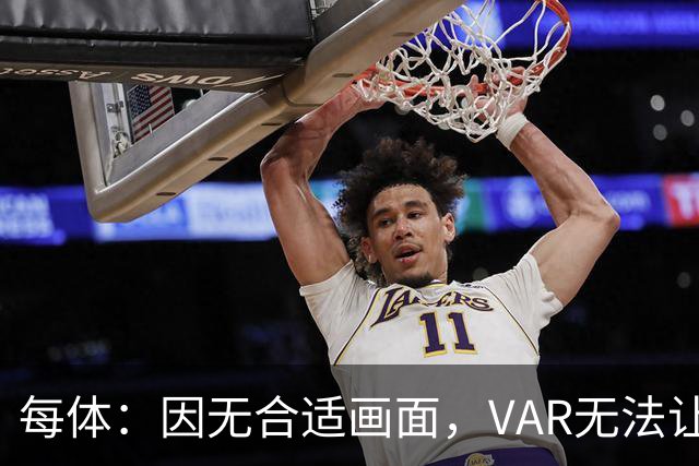 每体：因无合适画面，VAR无法让主裁回看居莱尔疑似肘击