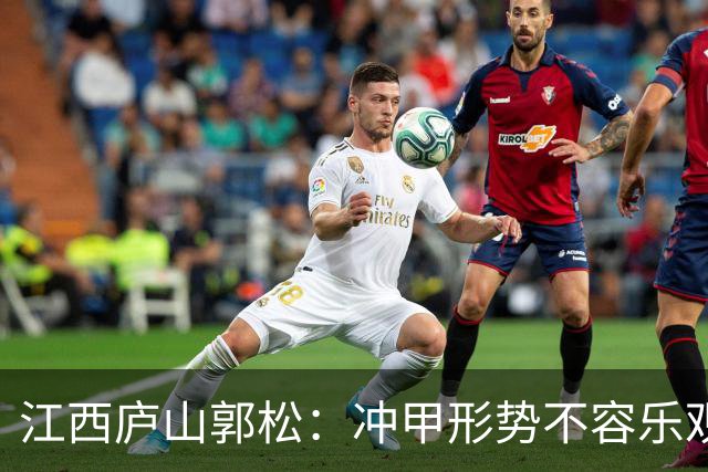 江西庐山郭松：冲甲形势不容乐观，但一切皆有可能，全力以赴