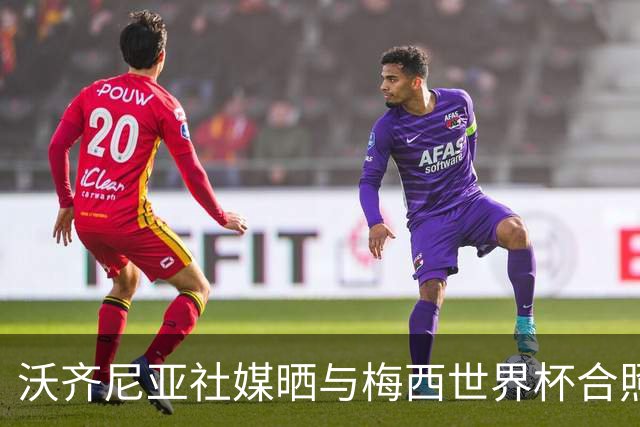 沃齐尼亚社媒晒与梅西世界杯合照：幸会，传奇