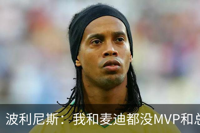 波利尼斯：我和麦迪都没MVP和总冠军 他绝对不敢当面和我对喷
