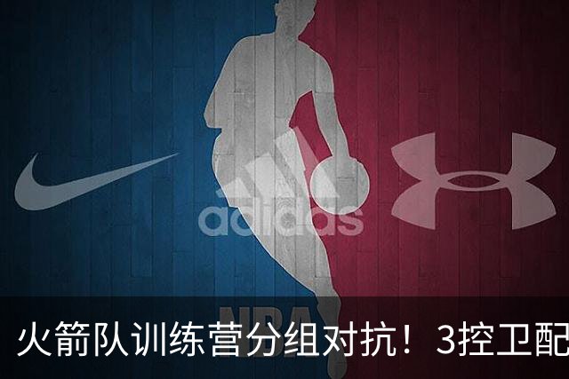 火箭队训练营分组对抗！3控卫配杜兰特主攻外线，替补3射手+亚当斯联手对抗