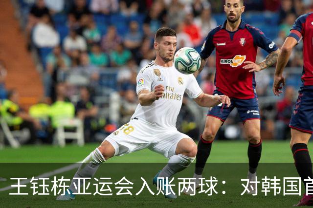 王钰栋亚运会入账两球：对韩国首开纪录，对乌兹打进关键进球