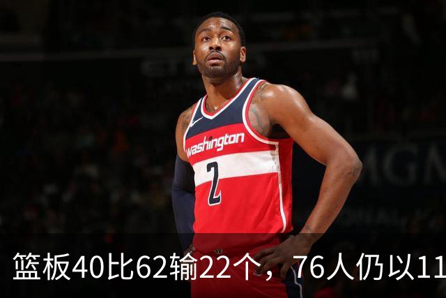篮板40比62输22个，76人仍以11分优势拿下雄鹿