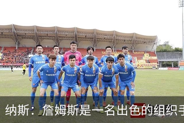 纳斯：詹姆斯是一名出色的组织手 他会观察局势为队友创造机会