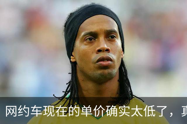 网约车现在的单价确实太低了，真的要想办法抬一抬。