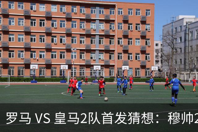 罗马 VS 皇马2队首发猜想：穆帅2名罗马旧将伤缺，2名罗马旧将首发