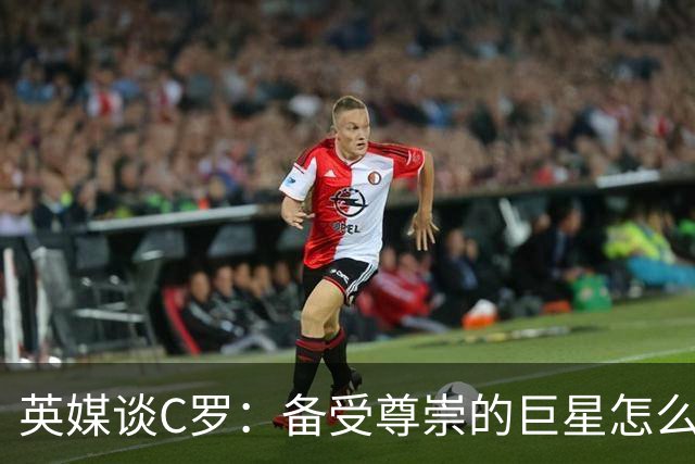 英媒谈C罗：备受尊崇的巨星怎么沦为频繁闹事的过气球星？
