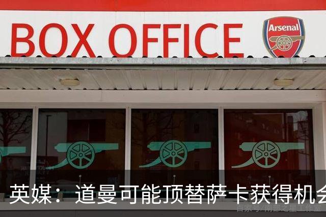 英媒：道曼可能顶替萨卡获得机会，但他跑动距离不足