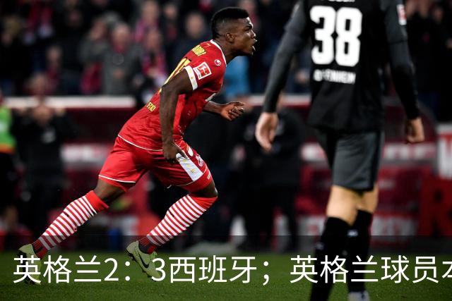 英格兰2：3西班牙；英格兰球员本场表现：阿森纳、曼城防线搭档崩盘，皇马、巴萨西甲双星闪耀！