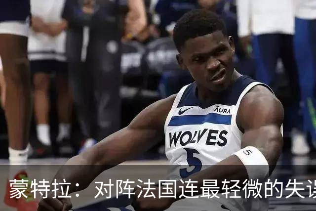 蒙特拉：对阵法国连最轻微的失误都不能有，我们配得上更好的结果