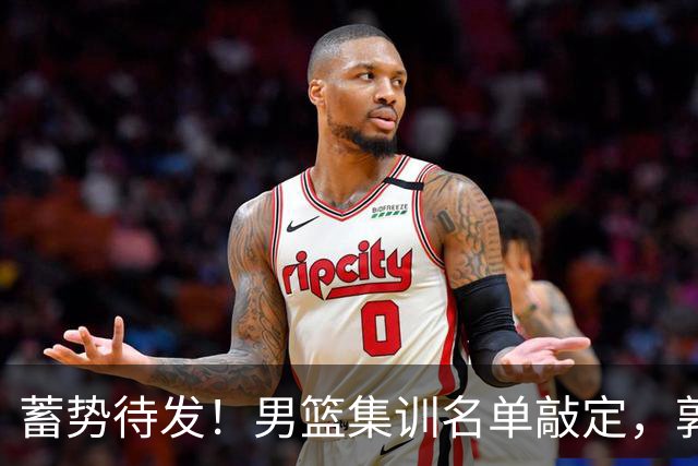 蓄势待发！男篮集训名单敲定，郭士强冲世界杯，盲猜12人都有谁