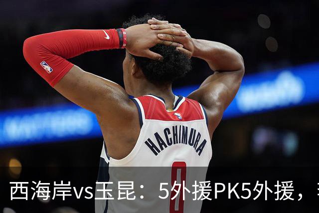 西海岸vs玉昆：5外援PK5外援，李昊、王庚睿首发，徐新、布尼亚明出战