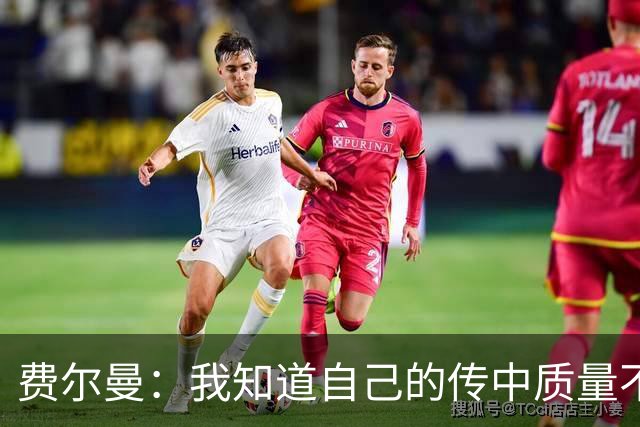 费尔曼：我知道自己的传中质量不错；这次助攻确实很漂亮